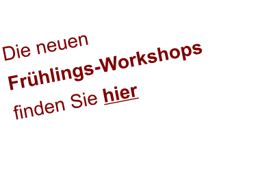 Die neuen  Frühlings-Workshops finden Sie hier